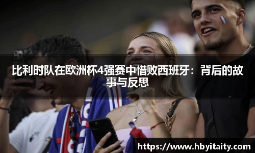 比利时队在欧洲杯4强赛中惜败西班牙：背后的故事与反思