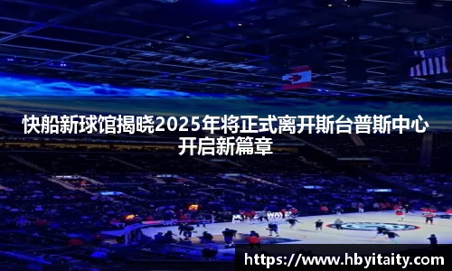 快船新球馆揭晓2025年将正式离开斯台普斯中心开启新篇章