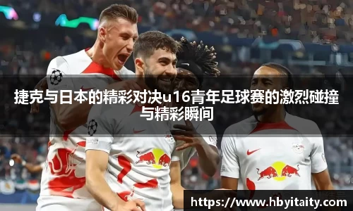 捷克与日本的精彩对决u16青年足球赛的激烈碰撞与精彩瞬间