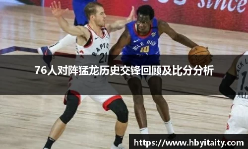76人对阵猛龙历史交锋回顾及比分分析