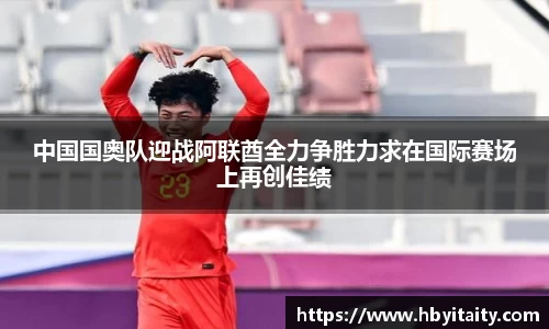中国国奥队迎战阿联酋全力争胜力求在国际赛场上再创佳绩