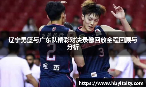 辽宁男篮与广东队精彩对决录像回放全程回顾与分析