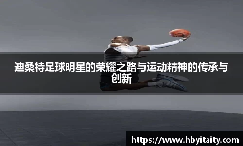 迪桑特足球明星的荣耀之路与运动精神的传承与创新