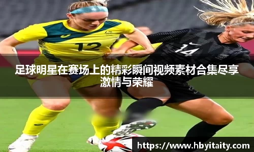 足球明星在赛场上的精彩瞬间视频素材合集尽享激情与荣耀